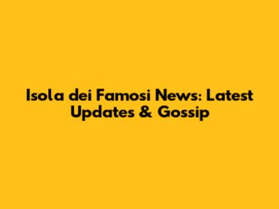 Isola dei Famosi News: Latest Updates & Gossip