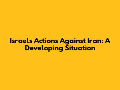 Israel's Actions Against Iran: A Developing Situation