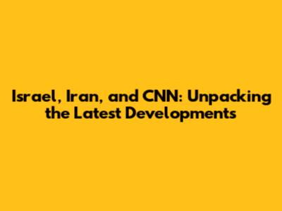 Israel, Iran, and CNN: Unpacking the Latest Developments