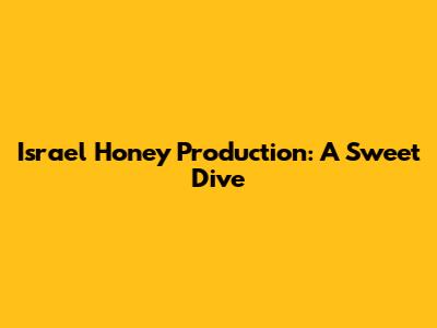 Israel Honey Production: A Sweet Dive