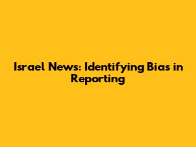 Israel News: Identifying Bias in Reporting