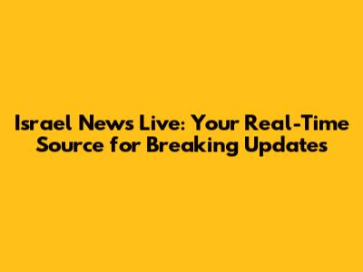 Israel News Live: Your Real-Time Source for Breaking Updates