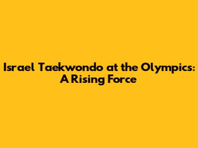 Israel Taekwondo at the Olympics: A Rising Force