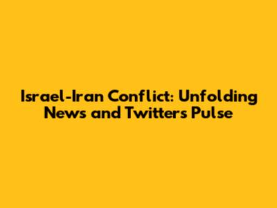 Israel-Iran Conflict: Unfolding News and Twitter's Pulse