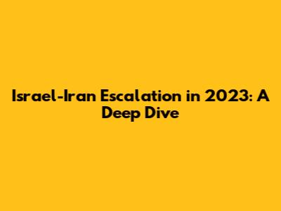 Israel-Iran Escalation in 2023: A Deep Dive