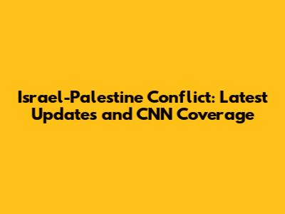 Israel-Palestine Conflict: Latest Updates and CNN Coverage