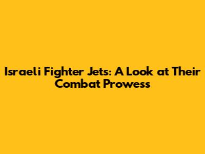 Israeli Fighter Jets: A Look at Their Combat Prowess