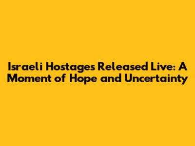 Israeli Hostages Released Live: A Moment of Hope and Uncertainty