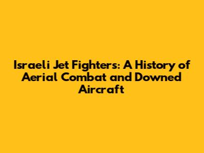 Israeli Jet Fighters: A History of Aerial Combat and Downed Aircraft