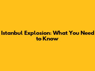 Istanbul Explosion: What You Need to Know