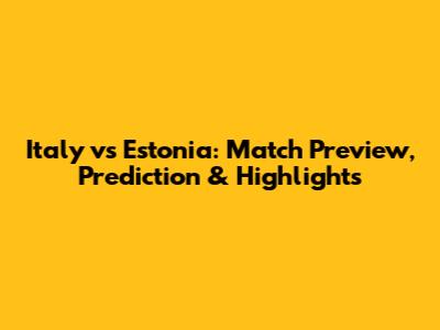 Italy vs Estonia: Match Preview, Prediction & Highlights