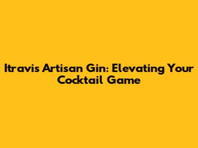 Itravis Artisan Gin: Elevating Your Cocktail Game