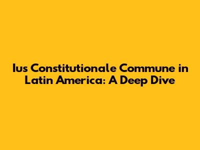Ius Constitutionale Commune in Latin America: A Deep Dive