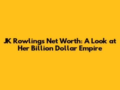 JK Rowling's Net Worth: A Look at Her Billion Dollar Empire