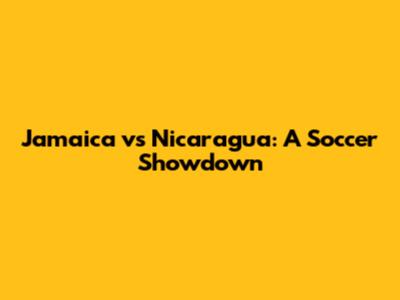 Jamaica vs Nicaragua: A Soccer Showdown