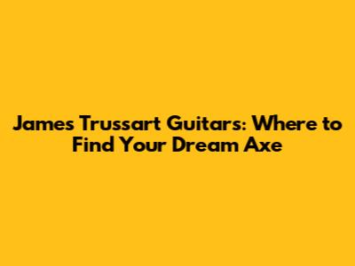 James Trussart Guitars: Where to Find Your Dream Axe