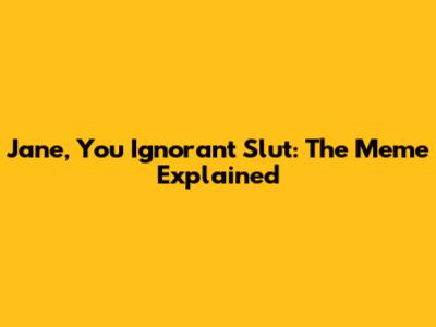 Jane, You Ignorant Slut: The Meme Explained