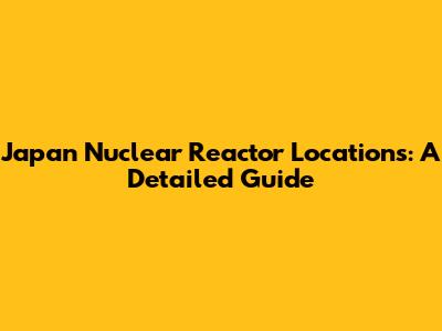 Japan Nuclear Reactor Locations: A Detailed Guide