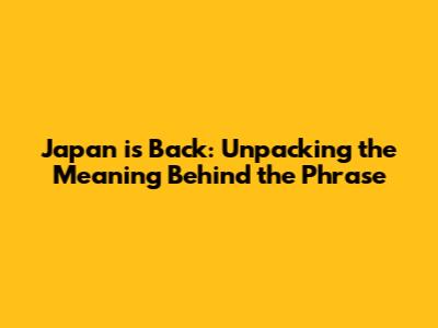 Japan is Back: Unpacking the Meaning Behind the Phrase