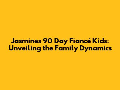 Jasmine's 90 Day Fiancé Kids: Unveiling the Family Dynamics