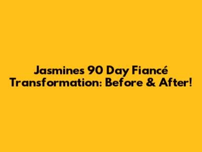 Jasmine's 90 Day Fiancé Transformation: Before & After!