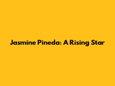 Jasmine Pineda: A Rising Star