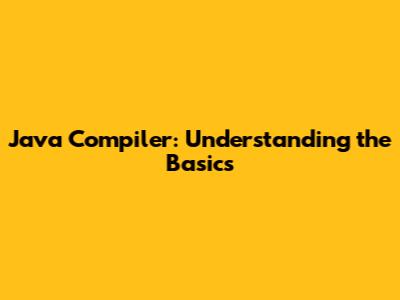 Java Compiler: Understanding the Basics