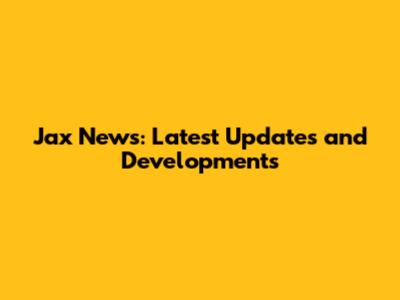 Jax News: Latest Updates and Developments
