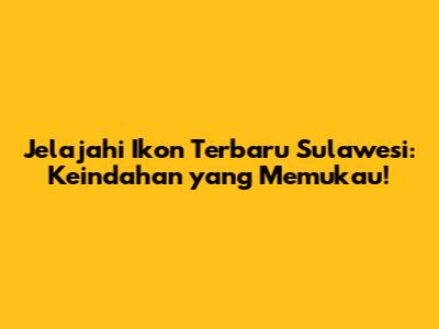 Jelajahi Ikon Terbaru Sulawesi: Keindahan yang Memukau!