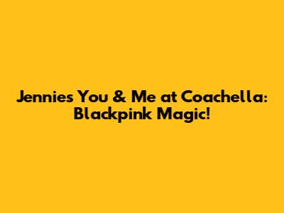 Jennie's "You & Me" at Coachella: Blackpink Magic!