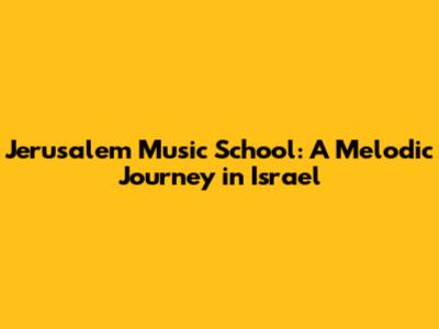 Jerusalem Music School: A Melodic Journey in Israel