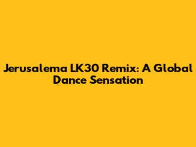 Jerusalema LK30 Remix: A Global Dance Sensation