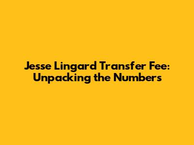 Jesse Lingard Transfer Fee: Unpacking the Numbers