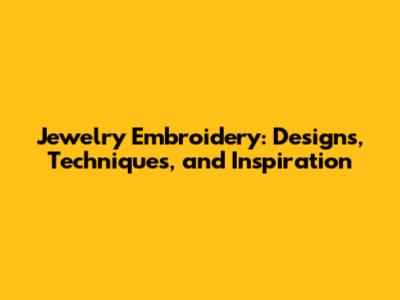 Jewelry Embroidery: Designs, Techniques, and Inspiration