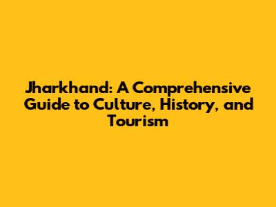 Jharkhand: A Comprehensive Guide to Culture, History, and Tourism