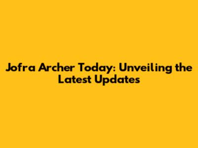 Jofra Archer Today: Unveiling the Latest Updates