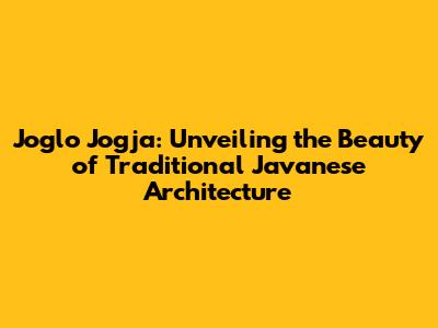 Joglo Jogja: Unveiling the Beauty of Traditional Javanese Architecture