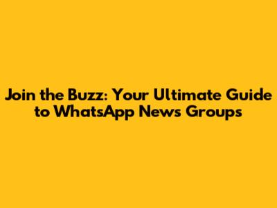 Join the Buzz: Your Ultimate Guide to WhatsApp News Groups