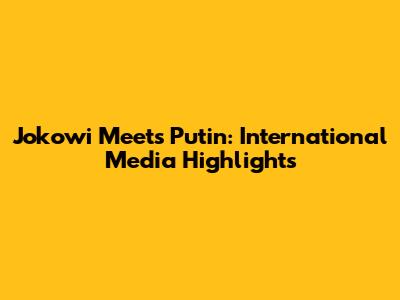 Jokowi Meets Putin: International Media Highlights