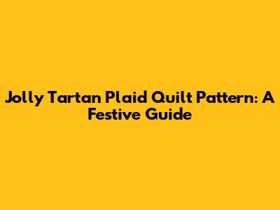 Jolly Tartan Plaid Quilt Pattern: A Festive Guide