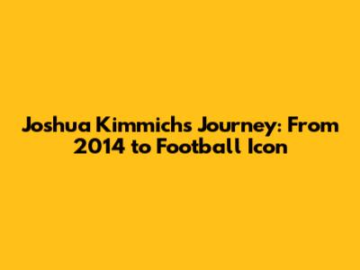 Joshua Kimmich's Journey: From 2014 to Football Icon