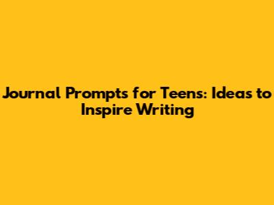 Journal Prompts for Teens: Ideas to Inspire Writing