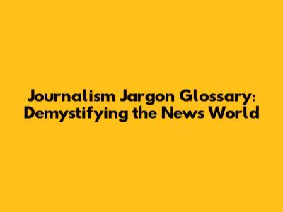 Journalism Jargon Glossary: Demystifying the News World
