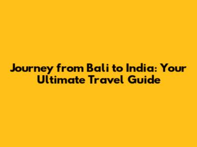 Journey from Bali to India: Your Ultimate Travel Guide