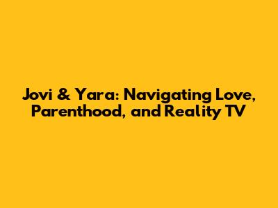 Jovi & Yara: Navigating Love, Parenthood, and Reality TV