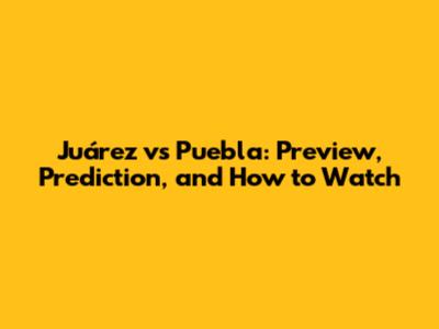 Juárez vs Puebla: Preview, Prediction, and How to Watch