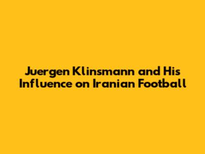 Juergen Klinsmann and His Influence on Iranian Football