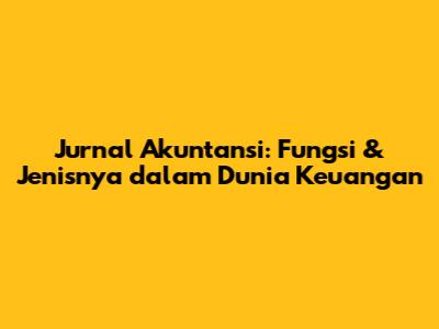 Jurnal Akuntansi: Fungsi & Jenisnya dalam Dunia Keuangan