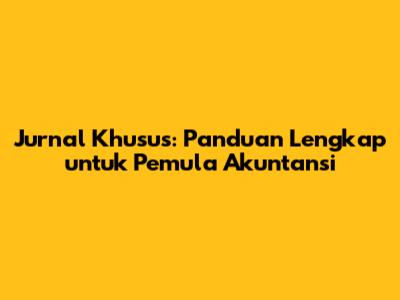Jurnal Khusus: Panduan Lengkap untuk Pemula Akuntansi