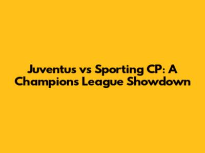 Juventus vs Sporting CP: A Champions League Showdown
